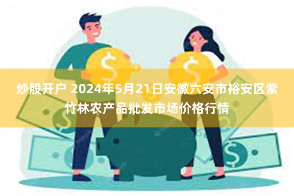 炒股开户 2024年5月21日安徽六安市裕安区紫竹林农产品批