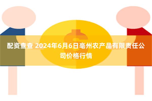 配资查查 2024年6月6日亳州农产品有限责任公司价格行情