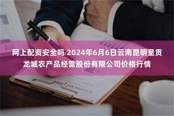 网上配资安全吗 2024年6月6日云南昆明呈贡龙城农产品经营股份有限公司价格行情