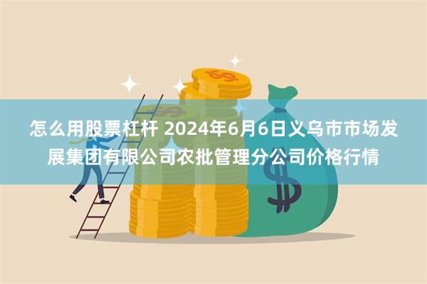 怎么用股票杠杆 2024年6月6日义乌市市场发展集团有限