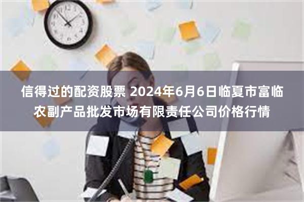 信得过的配资股票 2024年6月6日临夏市富临农副产品批