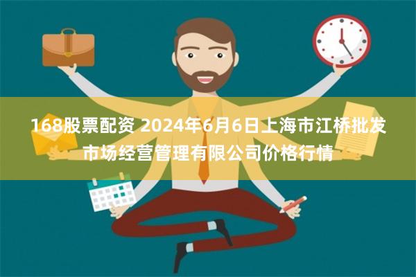 168股票配资 2024年6月6日上海市江桥批发市场经营管理有限公司价格行情