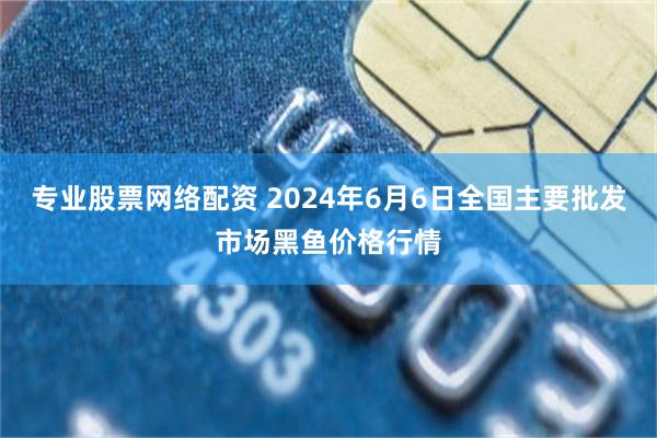 专业股票网络配资 2024年6月6日全国主要批发市场黑鱼