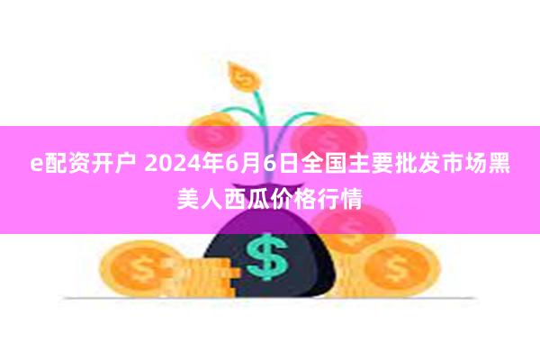 e配资开户 2024年6月6日全国主要批发市场黑美人西瓜价格行情