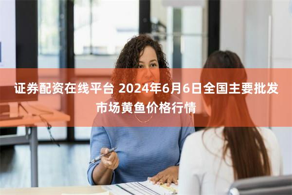 证券配资在线平台 2024年6月6日全国主要批发市场黄鱼价格行情