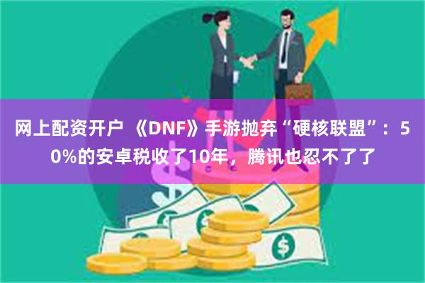 网上配资开户 《DNF》手游抛弃“硬核联盟”：50%的安卓税收了10年，腾讯也忍不了了