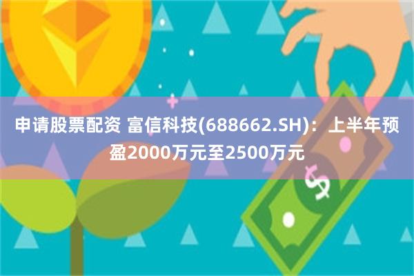 申请股票配资 富信科技(688662.SH)：上半年预盈