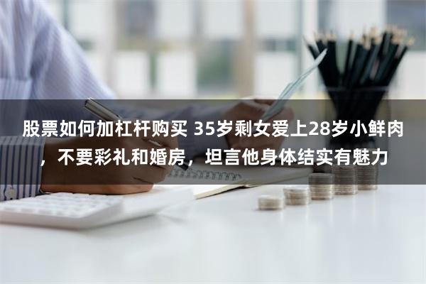 股票如何加杠杆购买 35岁剩女爱上28岁小鲜肉，不要彩礼和婚房，坦言他身体结实有魅力