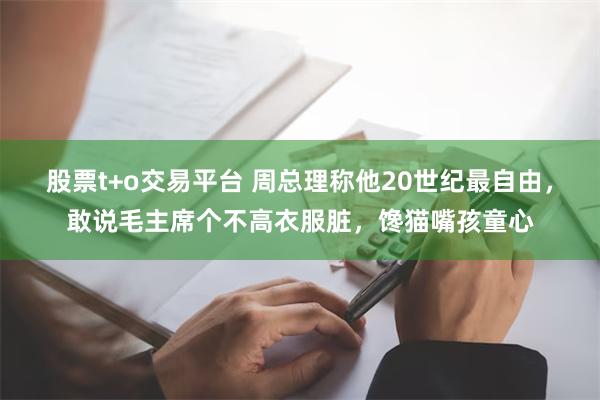 股票t+o交易平台 周总理称他20世纪最自由，敢说毛主席个不高衣服脏，馋猫嘴孩童心