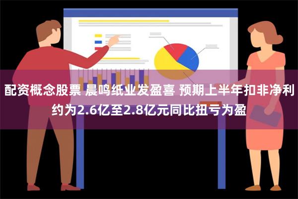 配资概念股票 晨鸣纸业发盈喜 预期上半年扣非净利约为2.6亿至2.8亿元同比扭亏为盈