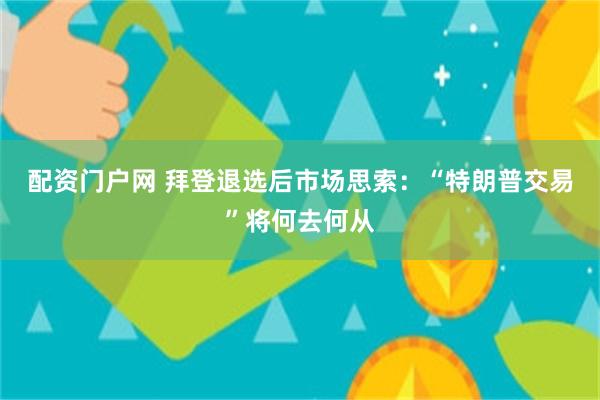 配资门户网 拜登退选后市场思索：“特朗普交易”将何去何从