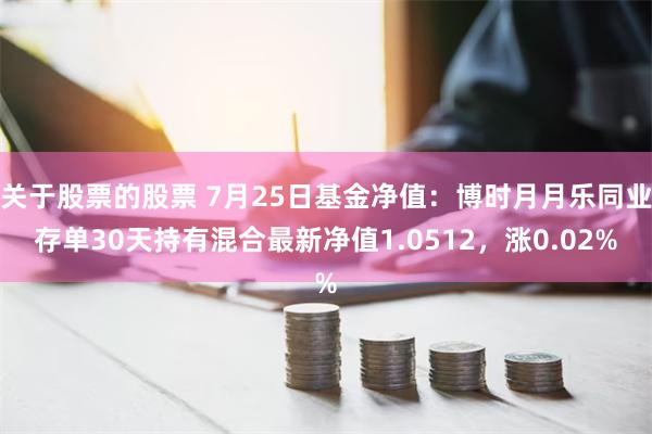 关于股票的股票 7月25日基金净值：博时月月乐同业存单30天持有混合最新净值1.0512，涨0.02%