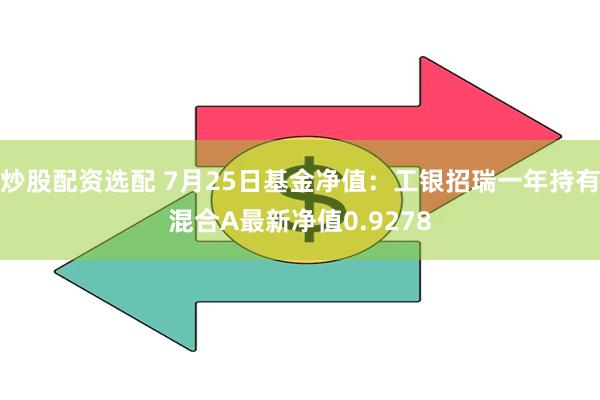 炒股配资选配 7月25日基金净值：工银招瑞一年持有混合A最新净值0.9278