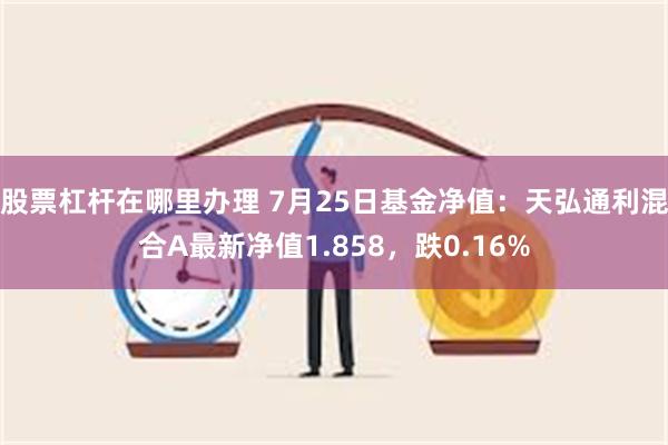 股票杠杆在哪里办理 7月25日基金净值：天弘通利混合A最