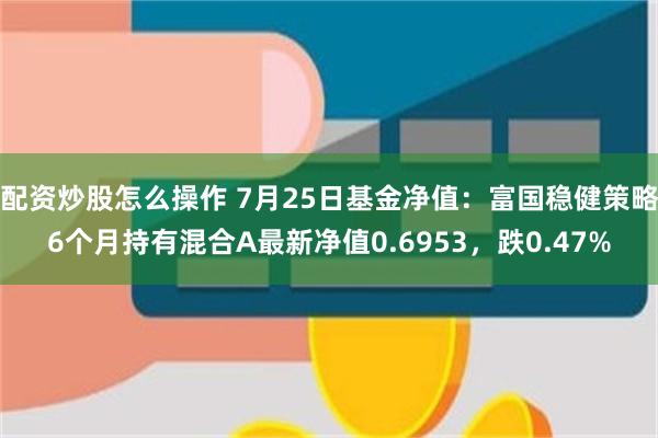 配资炒股怎么操作 7月25日基金净值：富国稳健策略6个月持有混合A最新净值0.6953，跌0.47%