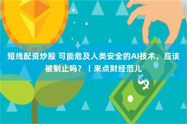 短线配资炒股 可能危及人类安全的AI技术，应该被制止吗？