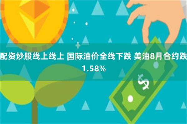 配资炒股线上线上 国际油价全线下跌 美油8月合约跌1.5