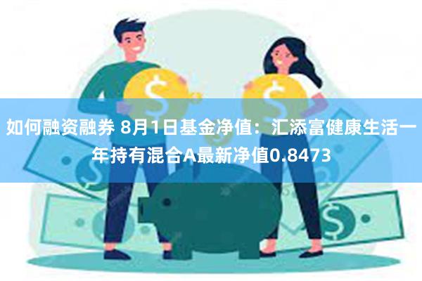 如何融资融券 8月1日基金净值：汇添富健康生活一年持有混