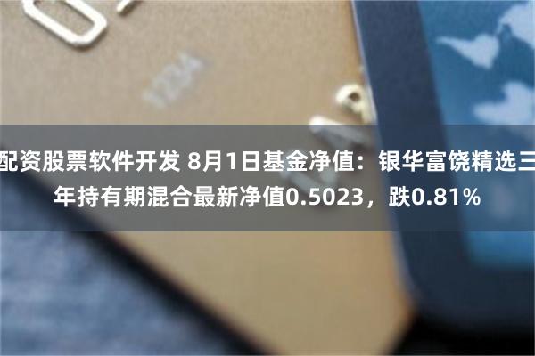 配资股票软件开发 8月1日基金净值：银华富饶精选三年持有期混合最新净值0.5023，跌0.81%