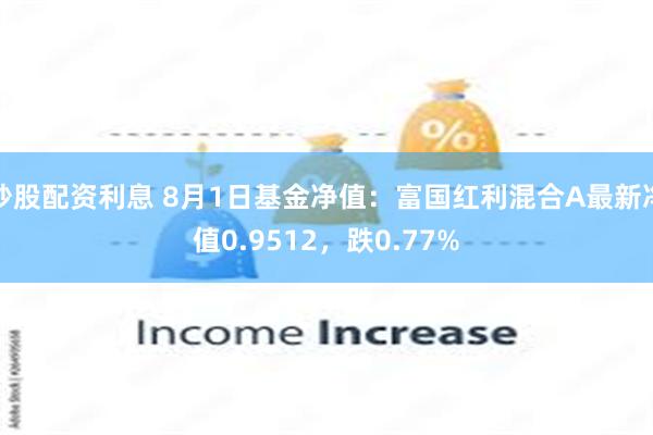 炒股配资利息 8月1日基金净值：富国红利混合A最新净值0.9512，跌0.77%