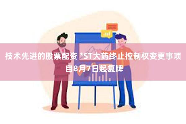 技术先进的股票配资 *ST大药终止控制权变更事项 自8月7日起复牌