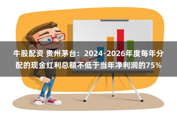 牛股配资 贵州茅台：2024-2026年度每年分配的现金红利总额不低于当年净利润的75%