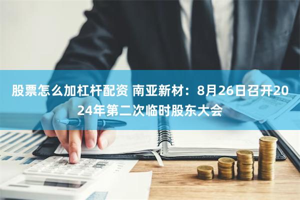 股票怎么加杠杆配资 南亚新材：8月26日召开2024年第二次临时股东大会