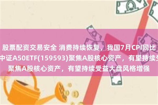 股票配资交易安全 消费持续恢复，我国7月CPI同比上涨0.5%，平安中证A50ETF(159593)聚焦A股核心资产，有望持续受益大盘风格增强