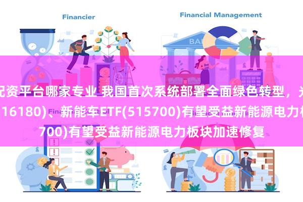 配资平台哪家专业 我国首次系统部署全面绿色转型，光伏ETF平