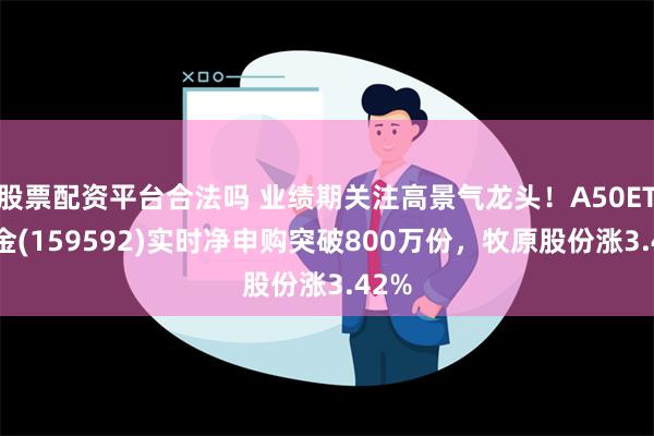 股票配资平台合法吗 业绩期关注高景气龙头！A50ETF基