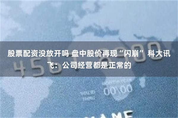 股票配资没放开吗 盘中股价再现“闪崩” 科大讯飞：公司经营都