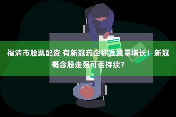 福清市股票配资 有新冠药企称发货量增长！新冠概念股走强可否持续？