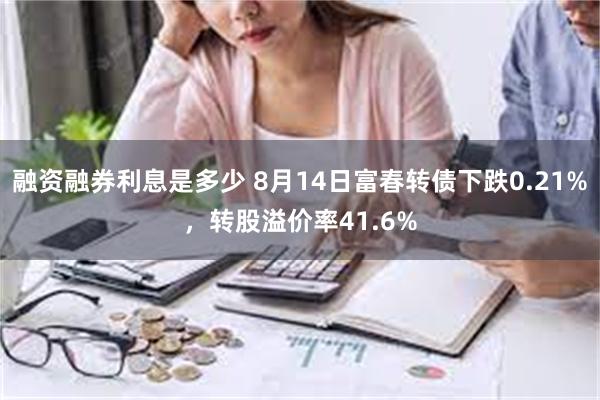 融资融券利息是多少 8月14日富春转债下跌0.21%，转