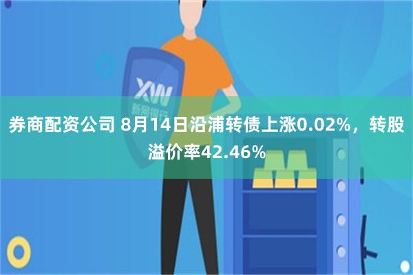 券商配资公司 8月14日沿浦转债上涨0.02%，转股溢价率42.46%