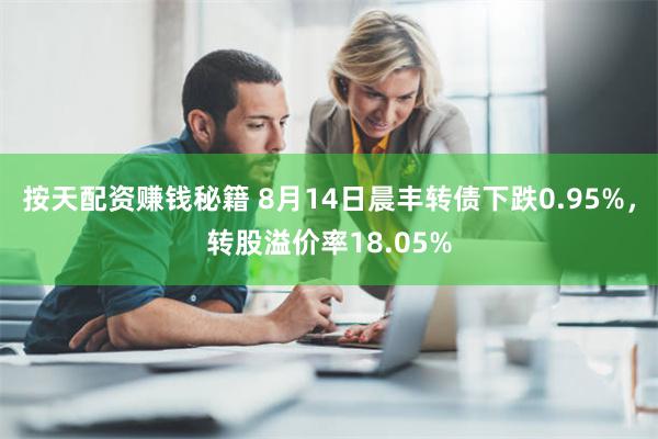 按天配资赚钱秘籍 8月14日晨丰转债下跌0.95%，转股溢价率18.05%