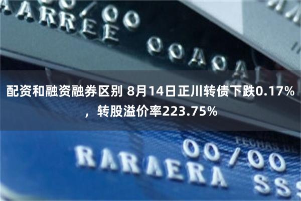 配资和融资融券区别 8月14日正川转债下跌0.17%，转