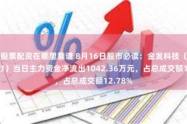 股票配资在哪里靠谱 8月16日股市必读：金发科技（600143）当日主力资金净流出1042.36万元，占总成交额12.78%