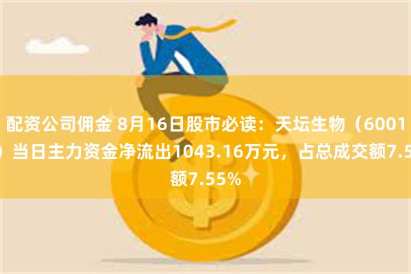 配资公司佣金 8月16日股市必读：天坛生物（600161）当日主力资金净流出1043.16万元，占总成交额7.55%