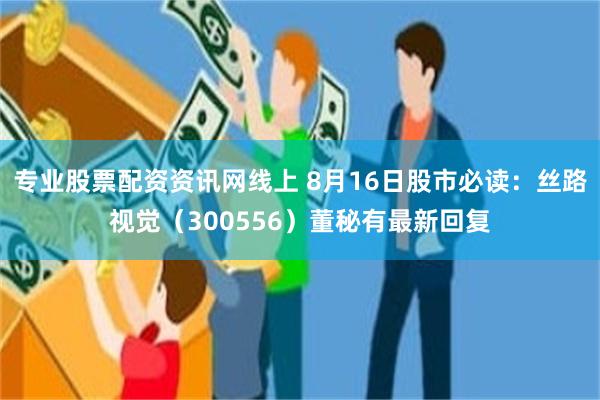 专业股票配资资讯网线上 8月16日股市必读：丝路视觉（300556）董秘有最新回复