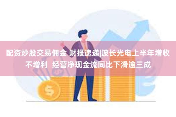 配资炒股交易佣金 财报速递|波长光电上半年增收不增利  经营净现金流同比下滑逾三成