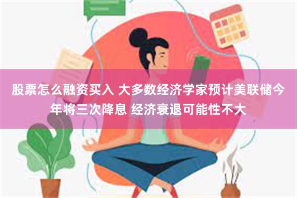 股票怎么融资买入 大多数经济学家预计美联储今年将三次降息 经济衰退可能性不大