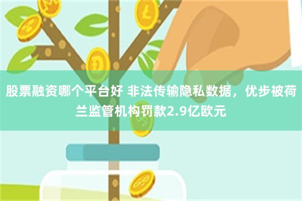 股票融资哪个平台好 非法传输隐私数据，优步被荷兰监管机构罚款2.9亿欧元