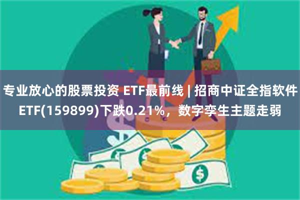 专业放心的股票投资 ETF最前线 | 招商中证全指软件ETF(159899)下跌0.21%，数字孪生主题走弱