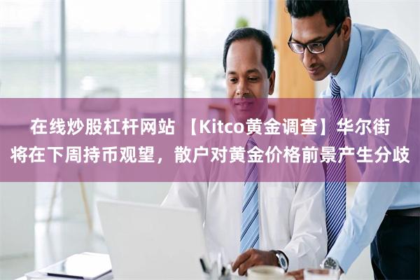 在线炒股杠杆网站 【Kitco黄金调查】华尔街将在下周持币观望，散户对黄金价格前景产生分歧