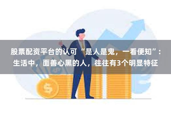 股票配资平台的认可 “是人是鬼，一看便知”：生活中，面善心黑