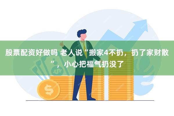 股票配资好做吗 老人说“搬家4不扔，扔了家财散”，小心把福气扔没了