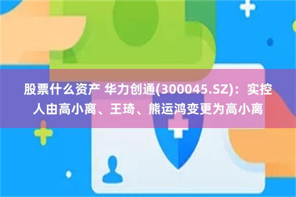 股票什么资产 华力创通(300045.SZ)：实控人由高小离