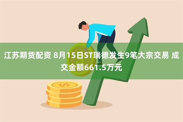 江苏期货配资 8月15日ST瑞德发生9笔大宗交易 成交金额661.5万元