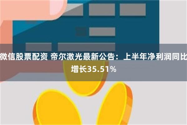 微信股票配资 帝尔激光最新公告：上半年净利润同比增长35.51%