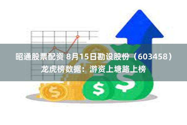 昭通股票配资 8月15日勘设股份（603458）龙虎榜数据：游资上塘路上榜